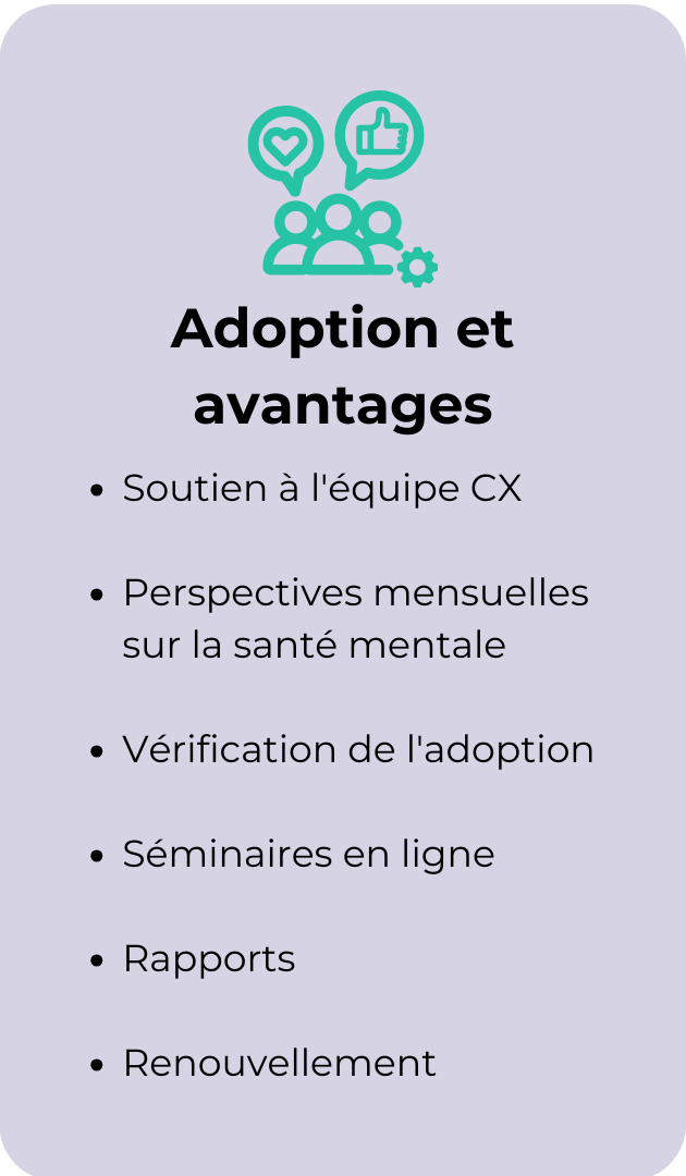 Étape 3 : Adoption et avantages : soutien de l'équipe CX, informations mensuelles sur la santé mentale, vérification de l'adoption, webinaires, rapports, renouvellement.